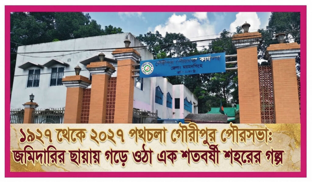 ১৯২৭ থেকে ২০২৭পথচলা গৌরীপুর পৌরসভা: জমিদারির ছায়ায় গড়ে ওঠা এক শতবর্ষী শহরের গল্প